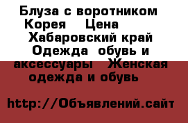 Блуза с воротником, Корея. › Цена ­ 800 - Хабаровский край Одежда, обувь и аксессуары » Женская одежда и обувь   